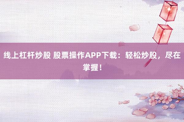 线上杠杆炒股 股票操作APP下载：轻松炒股，尽在掌握！