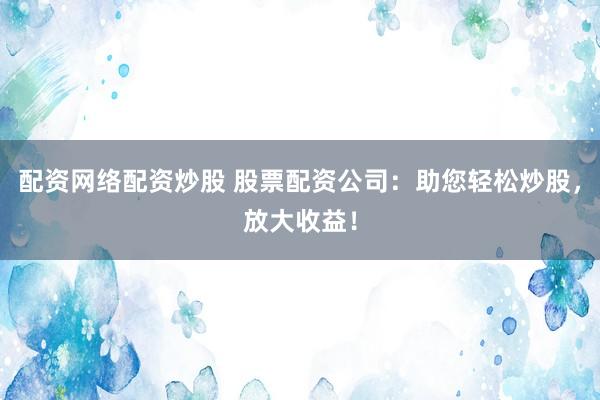 配资网络配资炒股 股票配资公司：助您轻松炒股，放大收益！