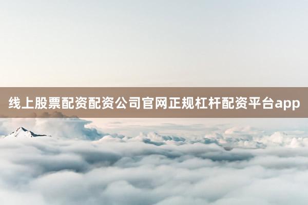 线上股票配资配资公司官网正规杠杆配资平台app