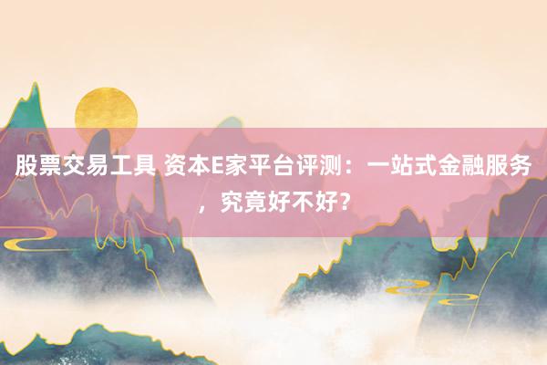 股票交易工具 资本E家平台评测：一站式金融服务，究竟好不好？