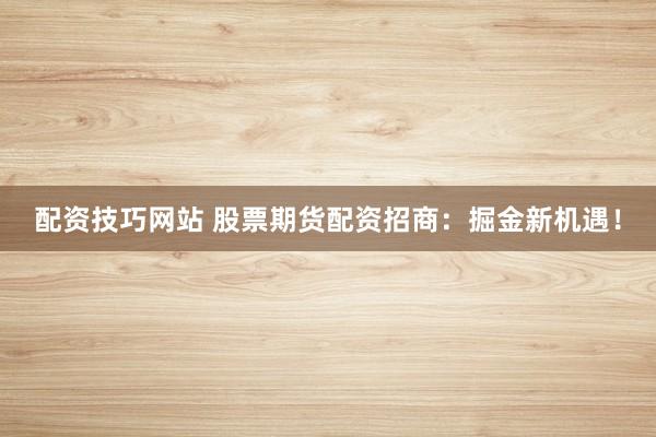 配资技巧网站 股票期货配资招商：掘金新机遇！