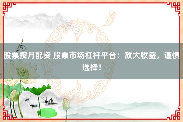 股票按月配资 股票市场杠杆平台：放大收益，谨慎选择！