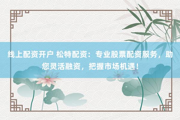 线上配资开户 松特配资：专业股票配资服务，助您灵活融资，把握市场机遇！