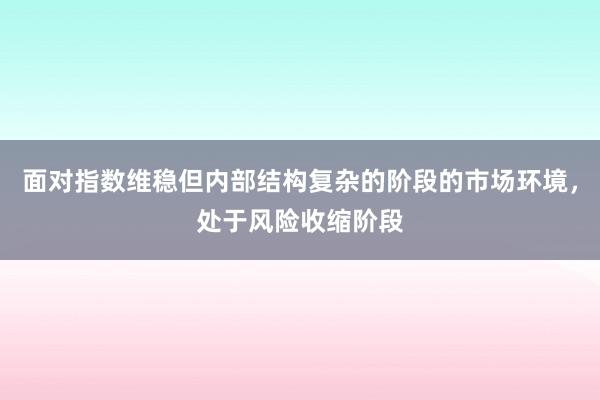 面对指数维稳但内部结构复杂的阶段的市场环境，处于风险收缩阶段