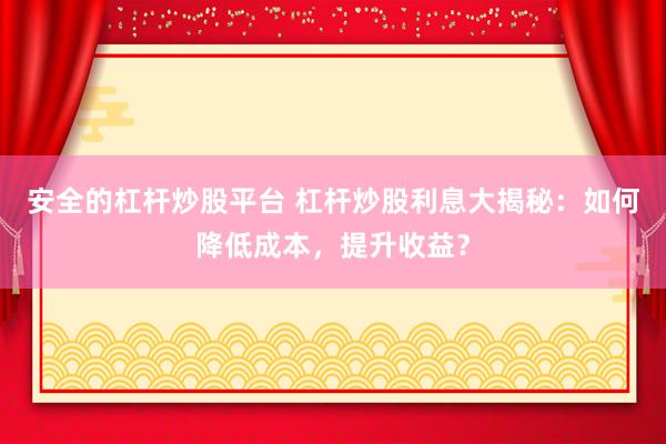 安全的杠杆炒股平台 杠杆炒股利息大揭秘：如何降低成本，提升收益？