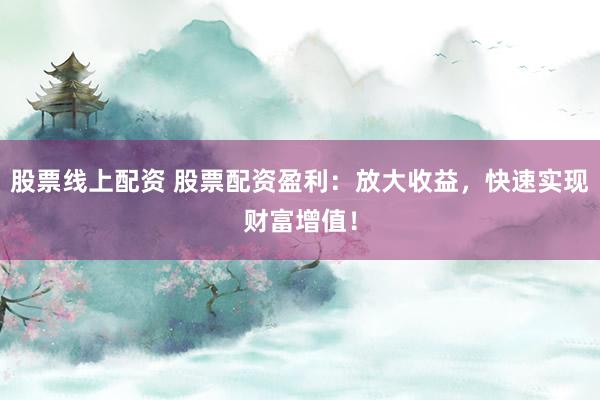 股票线上配资 股票配资盈利：放大收益，快速实现财富增值！