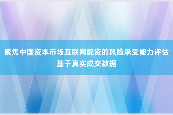 聚焦中国资本市场互联网配资的风险承受能力评估基于真实成交数据