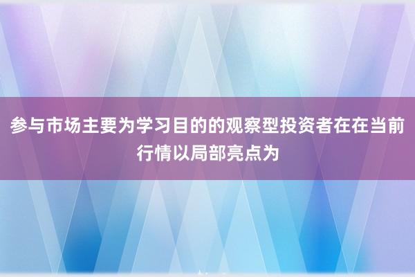参与市场主要为学习目的的观察型投资者在在当前行情以局部亮点为