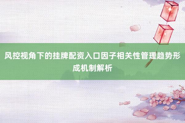 风控视角下的挂牌配资入口因子相关性管理趋势形成机制解析