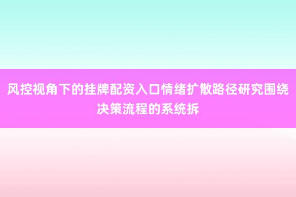 风控视角下的挂牌配资入口情绪扩散路径研究围绕决策流程的系统拆
