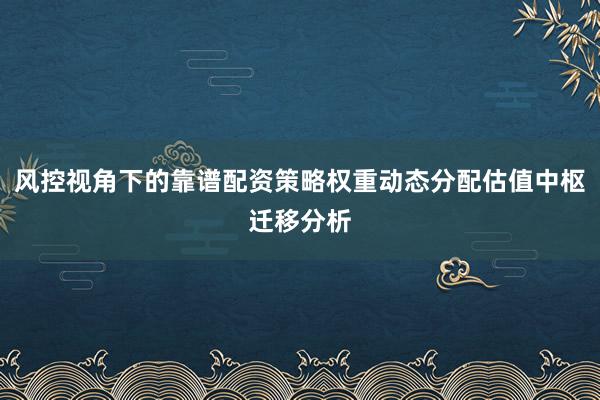 风控视角下的靠谱配资策略权重动态分配估值中枢迁移分析