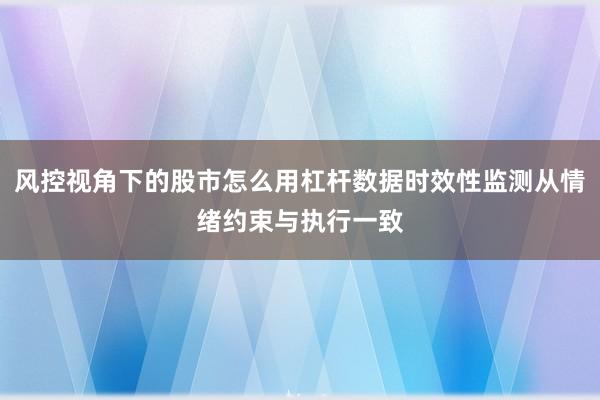 风控视角下的股市怎么用杠杆数据时效性监测从情绪约束与执行一致