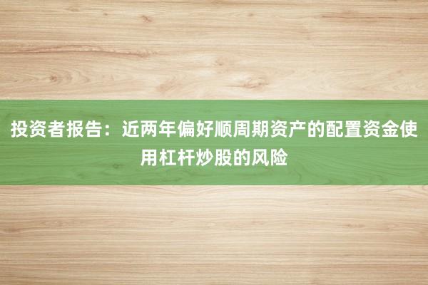 投资者报告:近两年偏好顺周期资产的配置资金使用杠杆炒股的风险