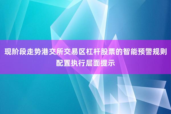 现阶段走势港交所交易区杠杆股票的智能预警规则配置执行层面提示