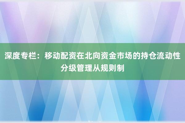 深度专栏:移动配资在北向资金市场的持仓流动性分级管理从规则制