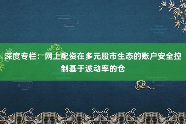 深度专栏：网上配资在多元股市生态的账户安全控制基于波动率的仓