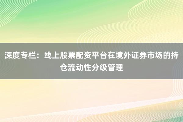 深度专栏：线上股票配资平台在境外证券市场的持仓流动性分级管理