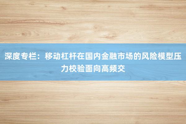 深度专栏：移动杠杆在国内金融市场的风险模型压力校验面向高频交