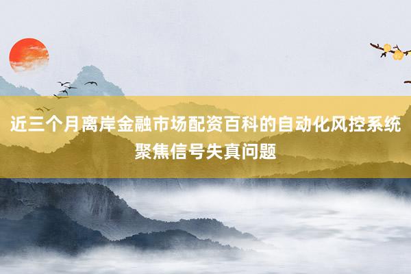 近三个月离岸金融市场配资百科的自动化风控系统聚焦信号失真问题