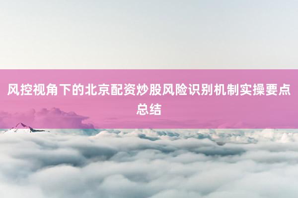 风控视角下的北京配资炒股风险识别机制实操要点总结