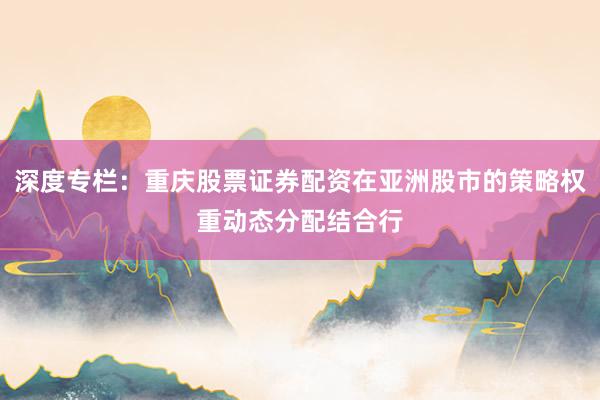 深度专栏：重庆股票证券配资在亚洲股市的策略权重动态分配结合行
