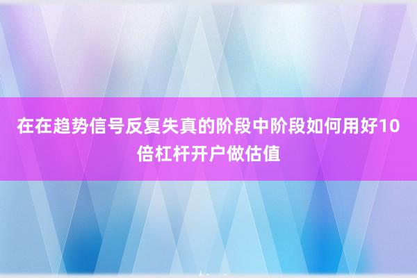 在在趋势信号反复失真的阶段中阶段如何用好10倍杠杆开户做估值