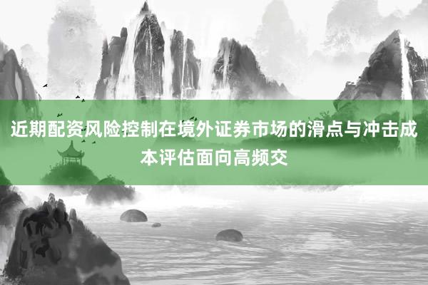 近期配资风险控制在境外证券市场的滑点与冲击成本评估面向高频交