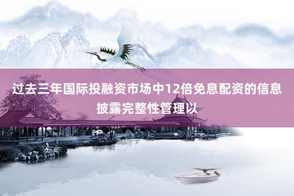 过去三年国际投融资市场中12倍免息配资的信息披露完整性管理以