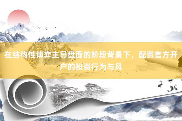 在结构性博弈主导盘面的阶段背景下，配资官方开户的投资行为与风
