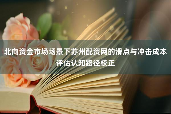 北向资金市场场景下苏州配资网的滑点与冲击成本评估认知路径校正