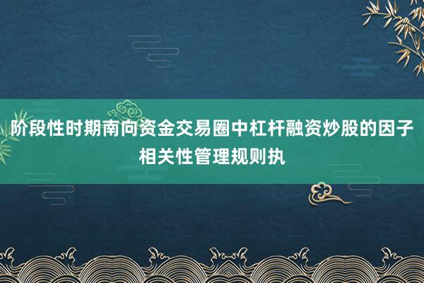 阶段性时期南向资金交易圈中杠杆融资炒股的因子相关性管理规则执
