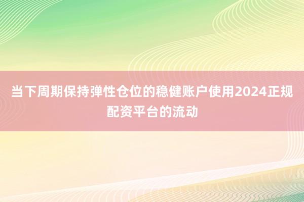 当下周期保持弹性仓位的稳健账户使用2024正规配资平台的流动
