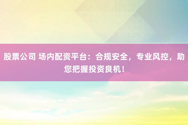 股票公司 场内配资平台：合规安全，专业风控，助您把握投资良机！