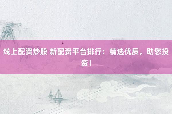 线上配资炒股 新配资平台排行：精选优质，助您投资！