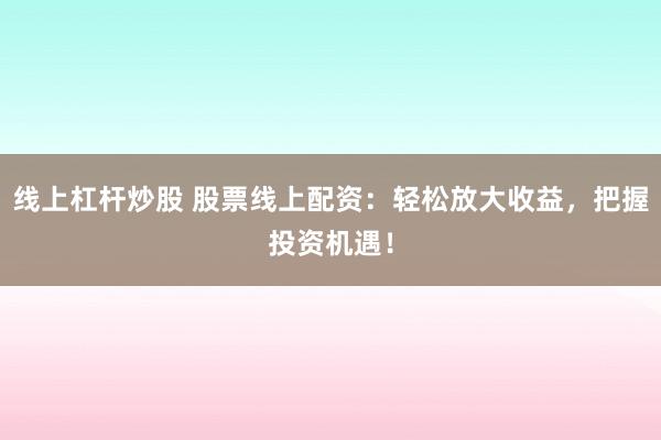 线上杠杆炒股 股票线上配资：轻松放大收益，把握投资机遇！