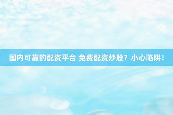 国内可靠的配资平台 免费配资炒股？小心陷阱！