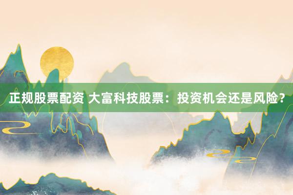 正规股票配资 大富科技股票：投资机会还是风险？