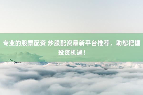 专业的股票配资 炒股配资最新平台推荐，助您把握投资机遇！