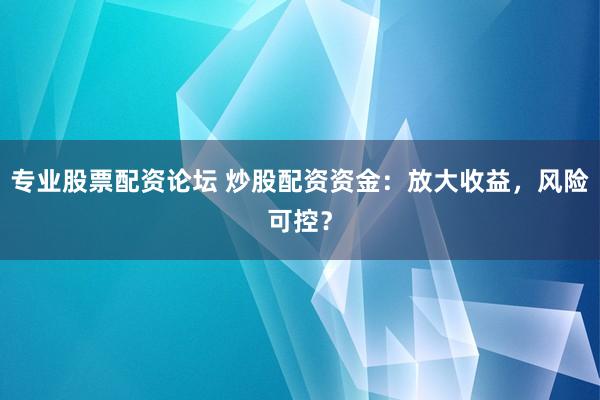 专业股票配资论坛 炒股配资资金:放大收益,风险可控?