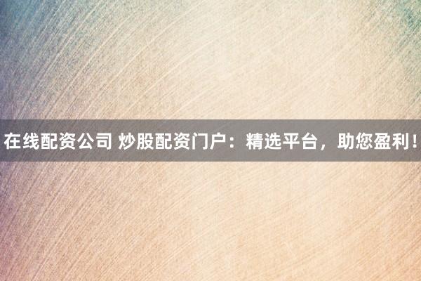 在线配资公司 炒股配资门户：精选平台，助您盈利！