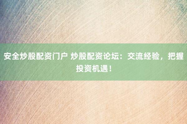 安全炒股配资门户 炒股配资论坛:交流经验,把握投资机遇!