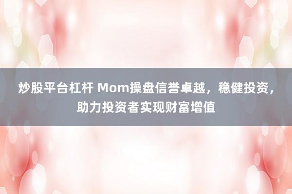 炒股平台杠杆 Mom操盘信誉卓越,稳健投资,助力投资者实现财富增值