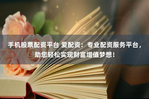 手机股票配资平台 爱配资：专业配资服务平台，助您轻松实现财富增值梦想！