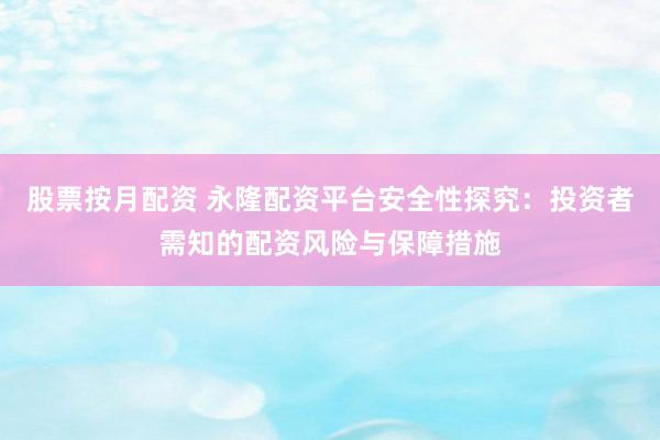 股票按月配资 永隆配资平台安全性探究：投资者需知的配资风险与保障措施