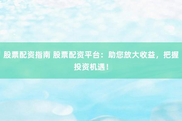 股票配资指南 股票配资平台：助您放大收益，把握投资机遇！