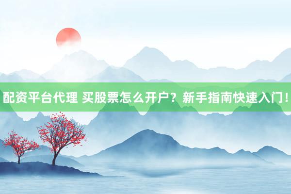 配资平台代理 买股票怎么开户？新手指南快速入门！