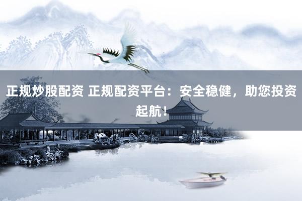 正规炒股配资 正规配资平台：安全稳健，助您投资起航！