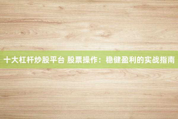 十大杠杆炒股平台 股票操作：稳健盈利的实战指南