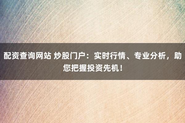 配资查询网站 炒股门户：实时行情、专业分析，助您把握投资先机！