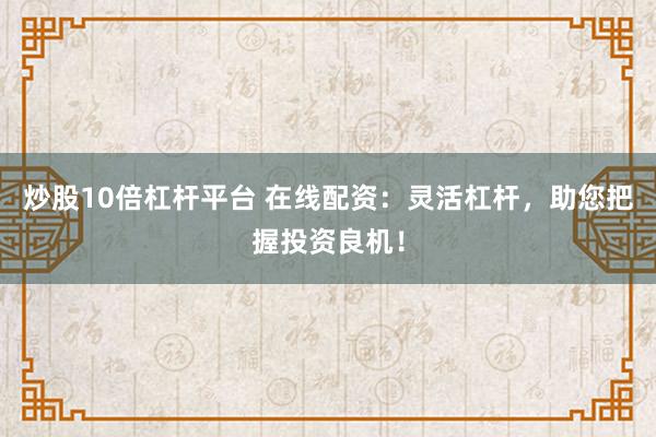 炒股10倍杠杆平台 在线配资：灵活杠杆，助您把握投资良机！